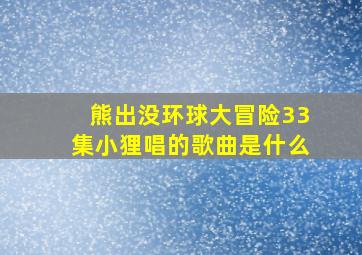 熊出没环球大冒险33集小狸唱的歌曲是什么