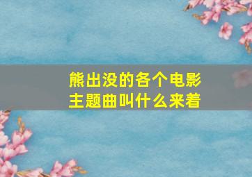 熊出没的各个电影主题曲叫什么来着