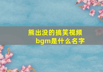 熊出没的搞笑视频bgm是什么名字