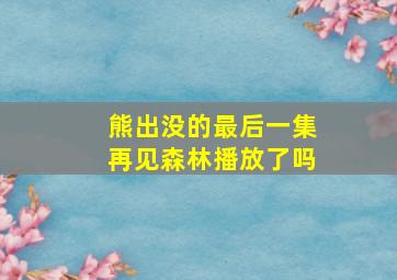 熊出没的最后一集再见森林播放了吗