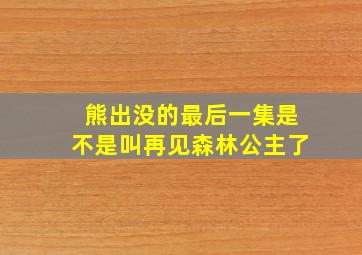 熊出没的最后一集是不是叫再见森林公主了