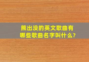 熊出没的英文歌曲有哪些歌曲名字叫什么?