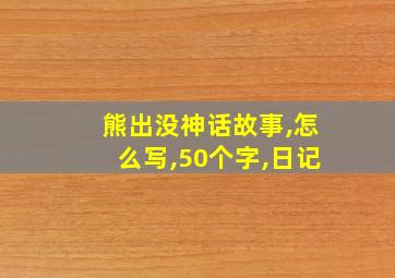 熊出没神话故事,怎么写,50个字,日记