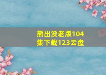 熊出没老版104集下载123云盘