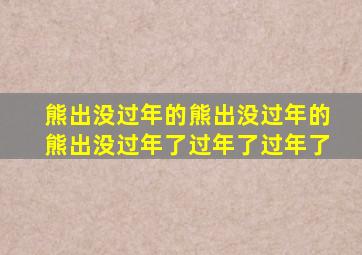 熊出没过年的熊出没过年的熊出没过年了过年了过年了