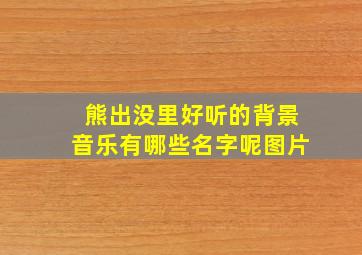 熊出没里好听的背景音乐有哪些名字呢图片