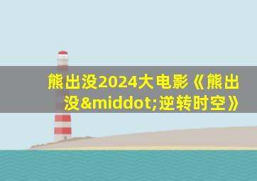 熊出没2024大电影《熊出没·逆转时空》