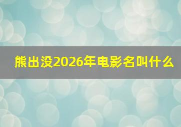 熊出没2026年电影名叫什么