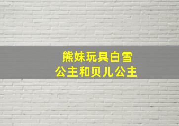 熊妹玩具白雪公主和贝儿公主