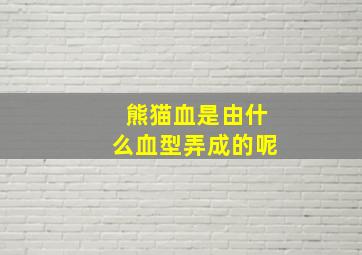 熊猫血是由什么血型弄成的呢