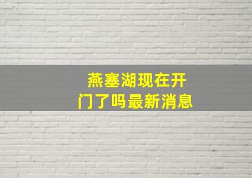 燕塞湖现在开门了吗最新消息