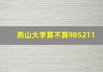 燕山大学算不算985211