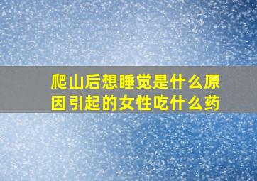 爬山后想睡觉是什么原因引起的女性吃什么药