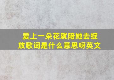 爱上一朵花就陪她去绽放歌词是什么意思呀英文