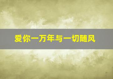 爱你一万年与一切随风