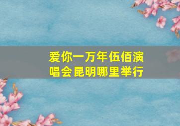 爱你一万年伍佰演唱会昆明哪里举行