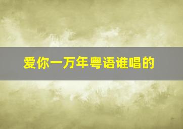 爱你一万年粤语谁唱的