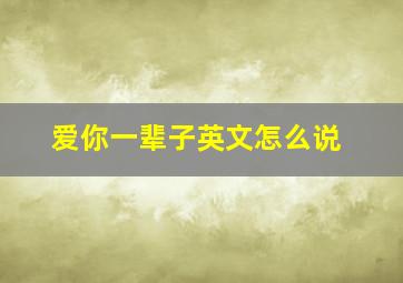 爱你一辈子英文怎么说