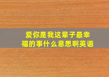 爱你是我这辈子最幸福的事什么意思啊英语