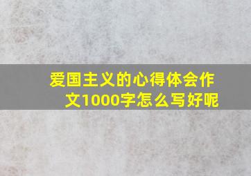 爱国主义的心得体会作文1000字怎么写好呢