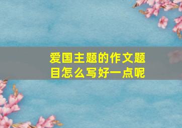 爱国主题的作文题目怎么写好一点呢