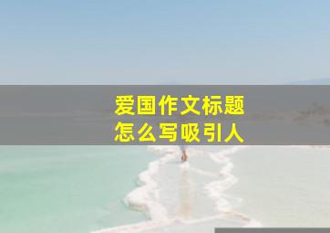 爱国作文标题怎么写吸引人