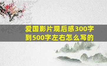 爱国影片观后感300字到500字左右怎么写的