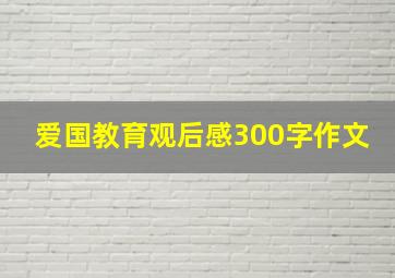 爱国教育观后感300字作文