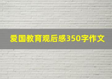 爱国教育观后感350字作文