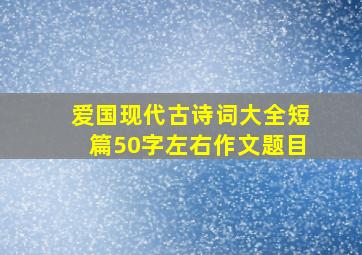 爱国现代古诗词大全短篇50字左右作文题目