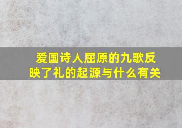 爱国诗人屈原的九歌反映了礼的起源与什么有关