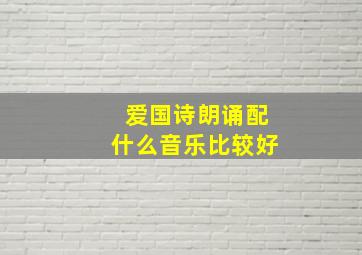 爱国诗朗诵配什么音乐比较好