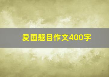 爱国题目作文400字