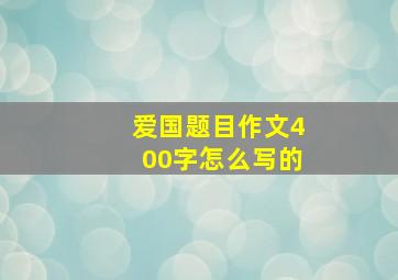 爱国题目作文400字怎么写的