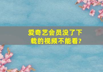 爱奇艺会员没了下载的视频不能看?