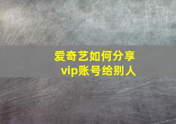 爱奇艺如何分享vip账号给别人