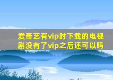 爱奇艺有vip时下载的电视剧没有了vip之后还可以吗