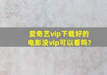 爱奇艺vip下载好的电影没vip可以看吗?