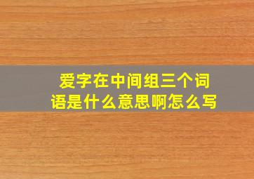 爱字在中间组三个词语是什么意思啊怎么写