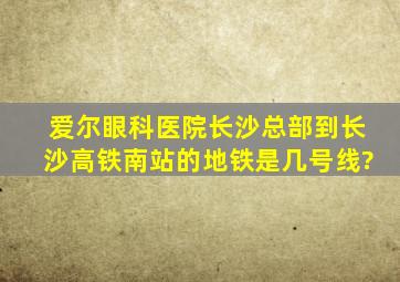 爱尔眼科医院长沙总部到长沙高铁南站的地铁是几号线?