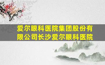 爱尔眼科医院集团股份有限公司长沙爱尔眼科医院