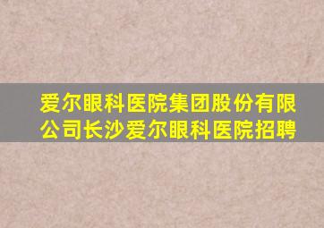 爱尔眼科医院集团股份有限公司长沙爱尔眼科医院招聘