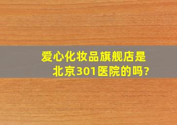 爱心化妆品旗舰店是北京301医院的吗?