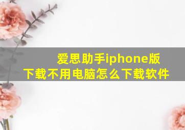 爱思助手iphone版下载不用电脑怎么下载软件