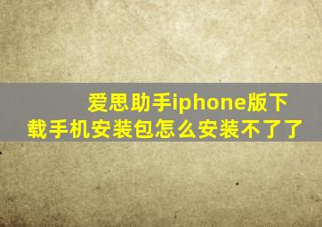 爱思助手iphone版下载手机安装包怎么安装不了了