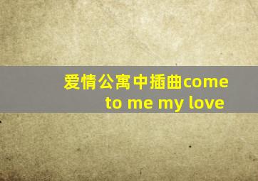 爱情公寓中插曲come to me my love