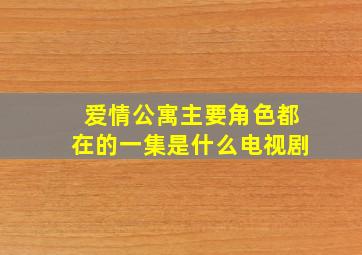 爱情公寓主要角色都在的一集是什么电视剧