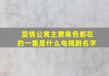 爱情公寓主要角色都在的一集是什么电视剧名字