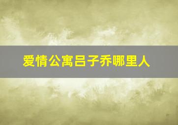 爱情公寓吕子乔哪里人