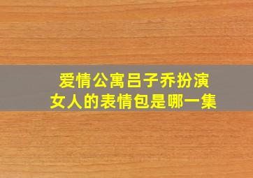 爱情公寓吕子乔扮演女人的表情包是哪一集